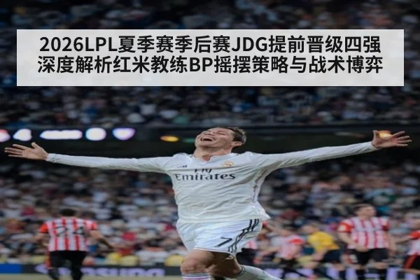 2026LPL夏季赛季后赛JDG提前晋级四强 深度解析红米教练BP摇摆策略与战术博弈
