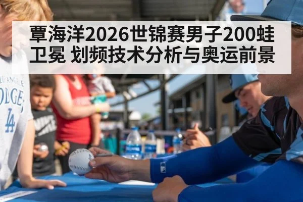 覃海洋2026世锦赛男子200蛙卫冕 划频技术分析与奥运前景
