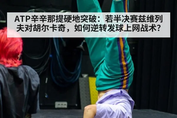 ATP辛辛那提硬地突破：若半决赛兹维列夫对胡尔卡奇，如何逆转发球上网战术？