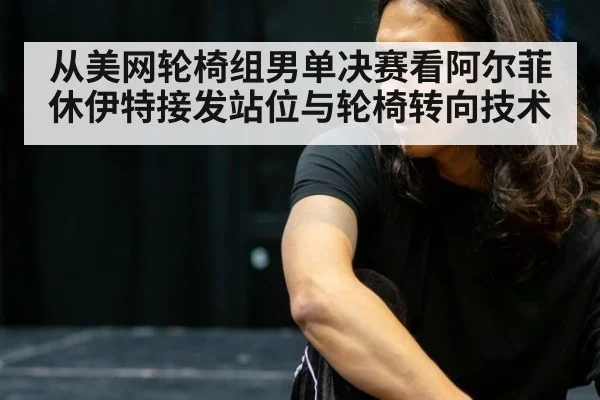 从美网轮椅组男单决赛看阿尔菲休伊特接发站位与轮椅转向技术